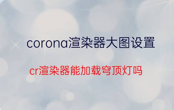 corona渲染器大图设置 cr渲染器能加载穹顶灯吗？